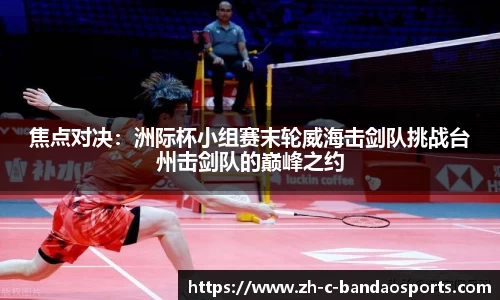 焦点对决：洲际杯小组赛末轮威海击剑队挑战台州击剑队的巅峰之约