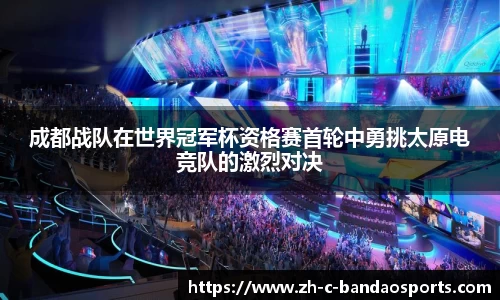 成都战队在世界冠军杯资格赛首轮中勇挑太原电竞队的激烈对决