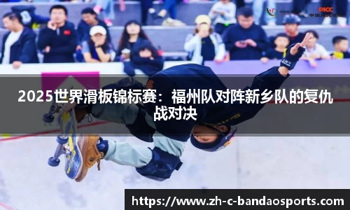 2025世界滑板锦标赛：福州队对阵新乡队的复仇战对决