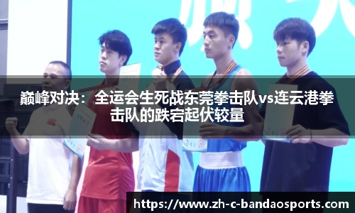 巅峰对决：全运会生死战东莞拳击队vs连云港拳击队的跌宕起伏较量
