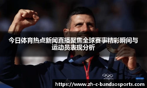 今日体育热点新闻直播聚焦全球赛事精彩瞬间与运动员表现分析
